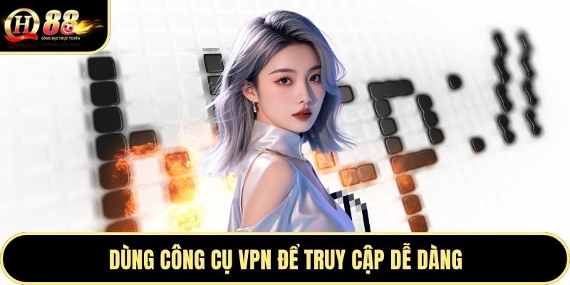 Dùng công cụ VPN để truy cập dễ dàng
