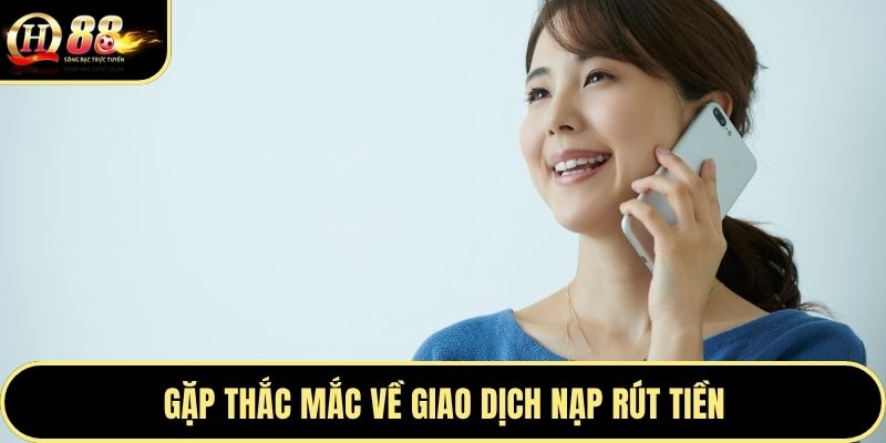 Gặp thắc mắc về giao dịch nạp rút tiền