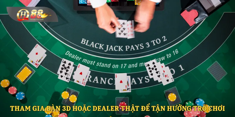 Tham gia bàn 3D hoặc Dealer thật để tận hưởng trò chơi